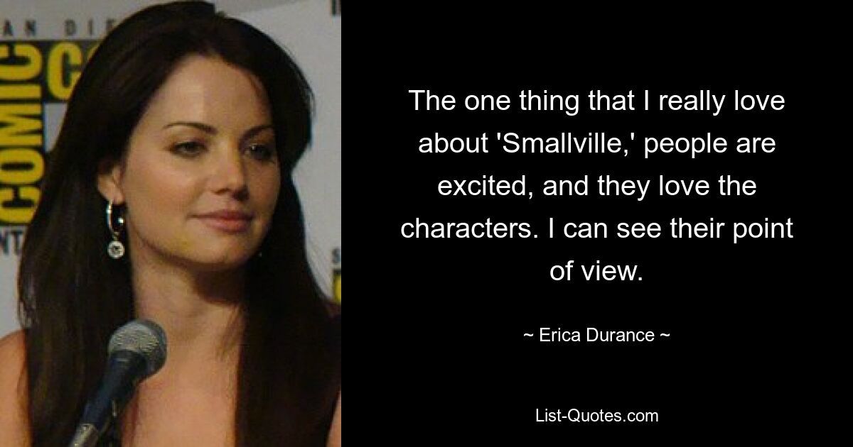 The one thing that I really love about 'Smallville,' people are excited, and they love the characters. I can see their point of view. — © Erica Durance