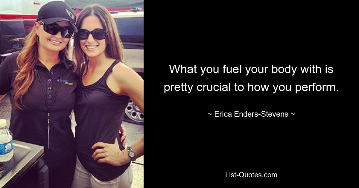 What you fuel your body with is pretty crucial to how you perform. — © Erica Enders-Stevens