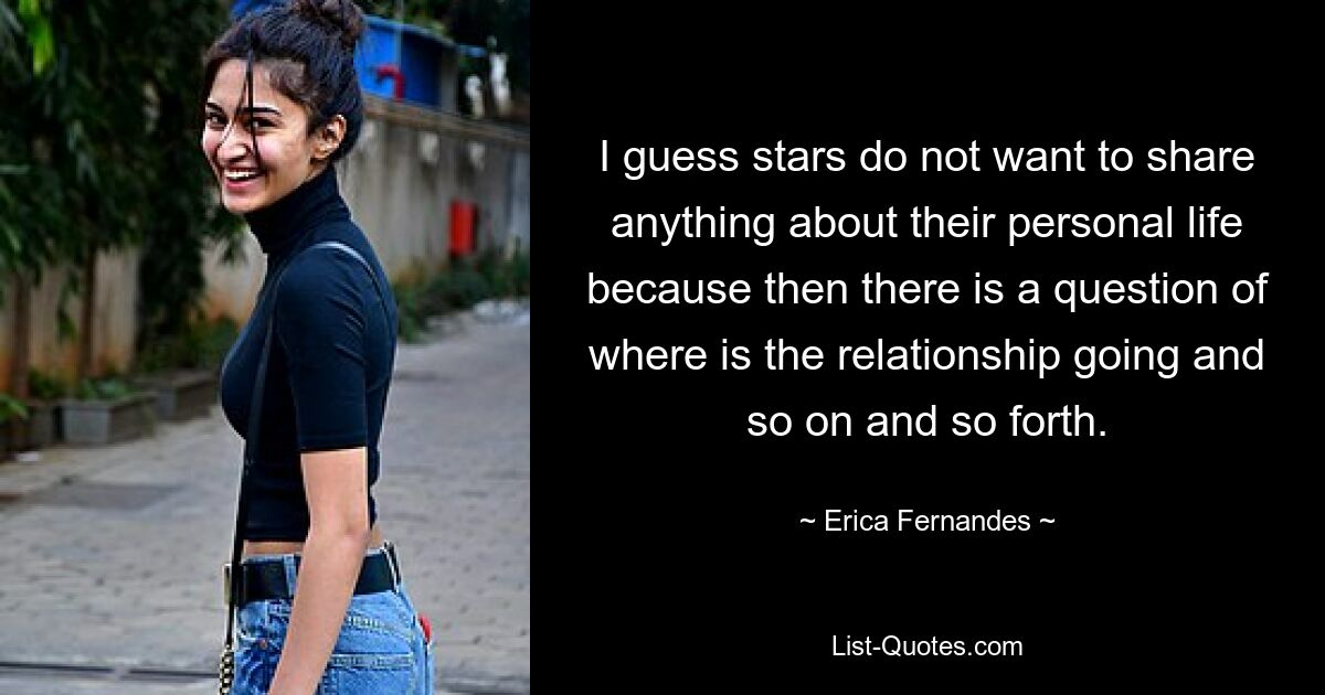 I guess stars do not want to share anything about their personal life because then there is a question of where is the relationship going and so on and so forth. — © Erica Fernandes