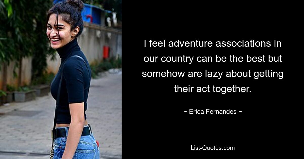 I feel adventure associations in our country can be the best but somehow are lazy about getting their act together. — © Erica Fernandes