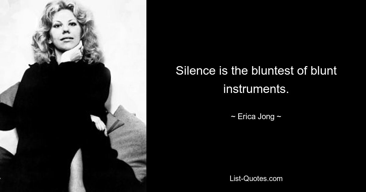 Silence is the bluntest of blunt instruments. — © Erica Jong