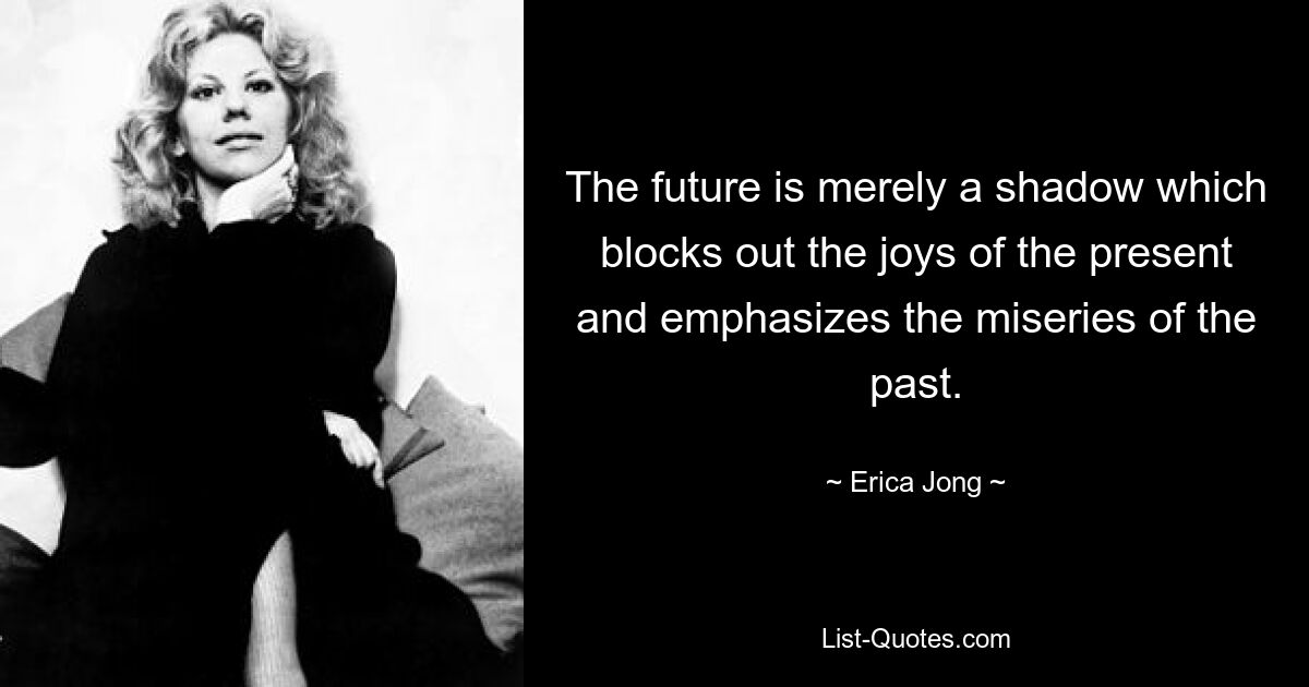 The future is merely a shadow which blocks out the joys of the present and emphasizes the miseries of the past. — © Erica Jong