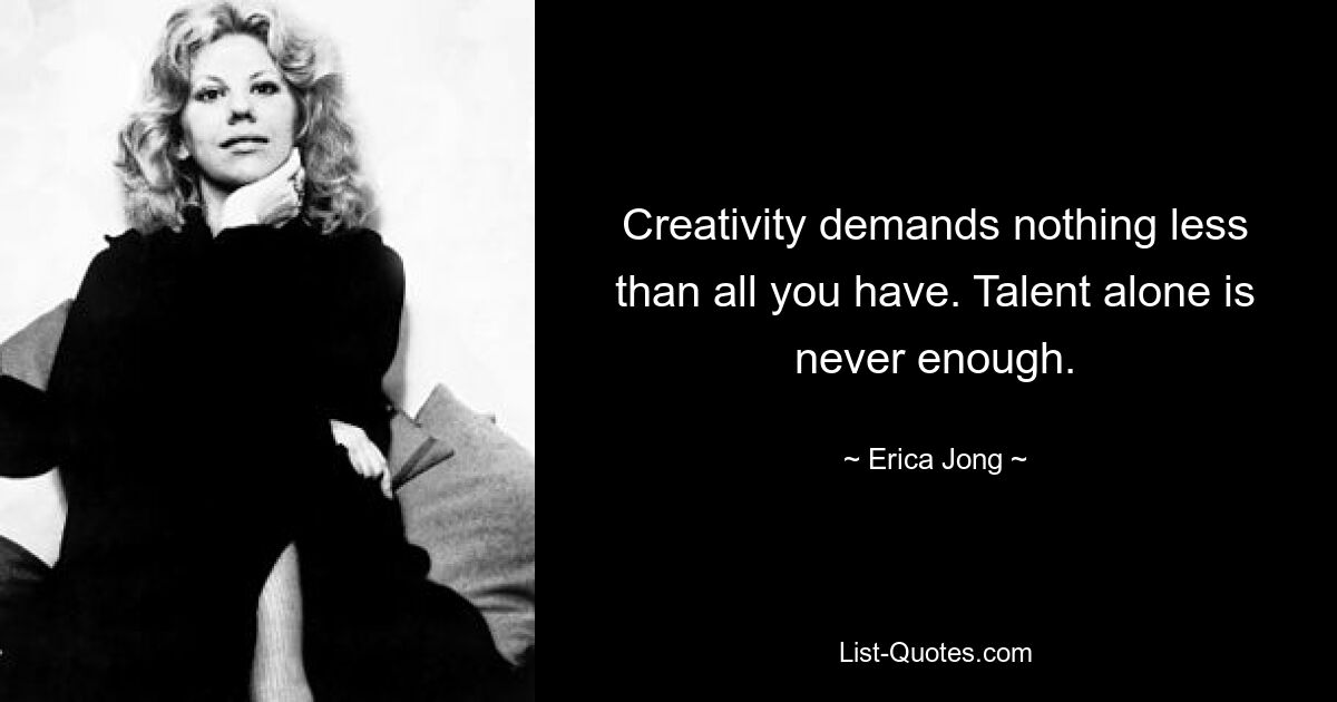 Creativity demands nothing less than all you have. Talent alone is never enough. — © Erica Jong