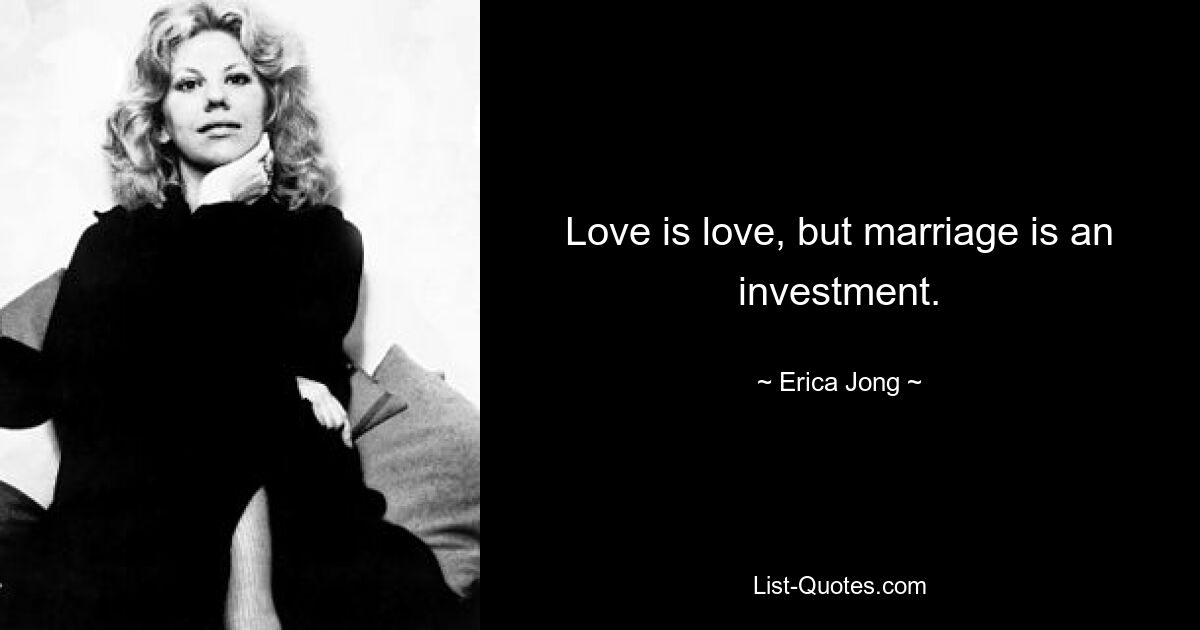 Love is love, but marriage is an investment. — © Erica Jong