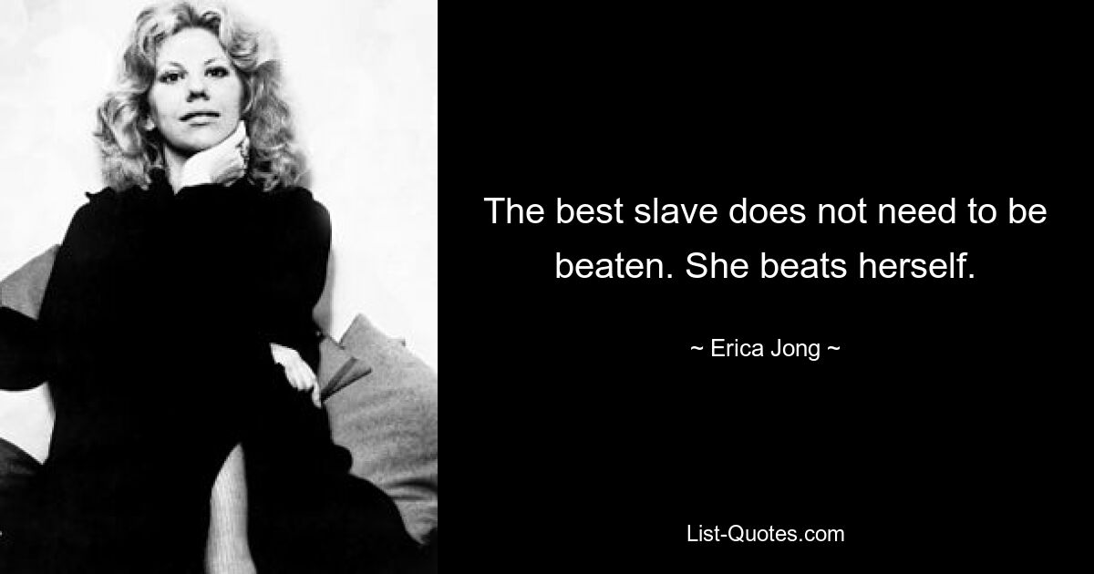 The best slave does not need to be beaten. She beats herself. — © Erica Jong