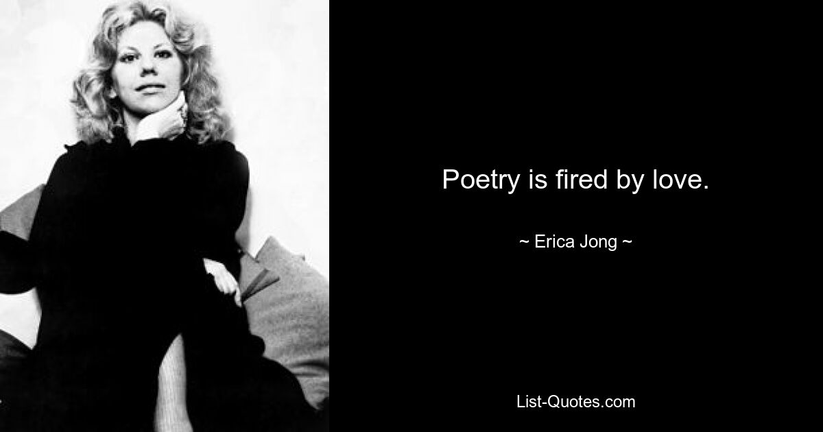 Poetry is fired by love. — © Erica Jong