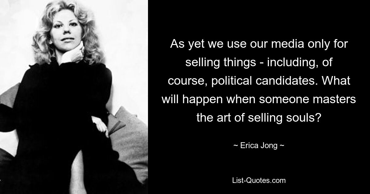 As yet we use our media only for selling things - including, of course, political candidates. What will happen when someone masters the art of selling souls? — © Erica Jong