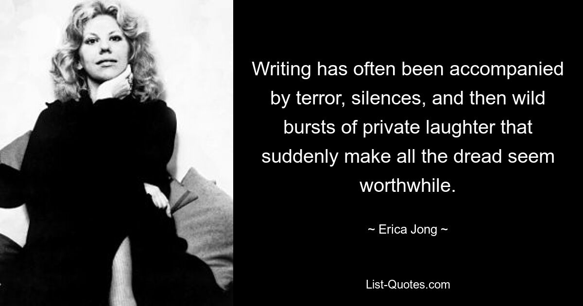 Writing has often been accompanied by terror, silences, and then wild bursts of private laughter that suddenly make all the dread seem worthwhile. — © Erica Jong