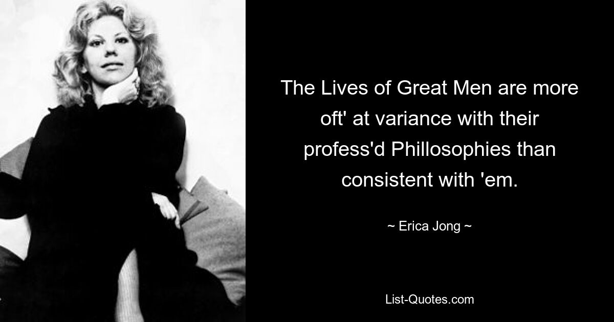 The Lives of Great Men are more oft' at variance with their profess'd Phillosophies than consistent with 'em. — © Erica Jong