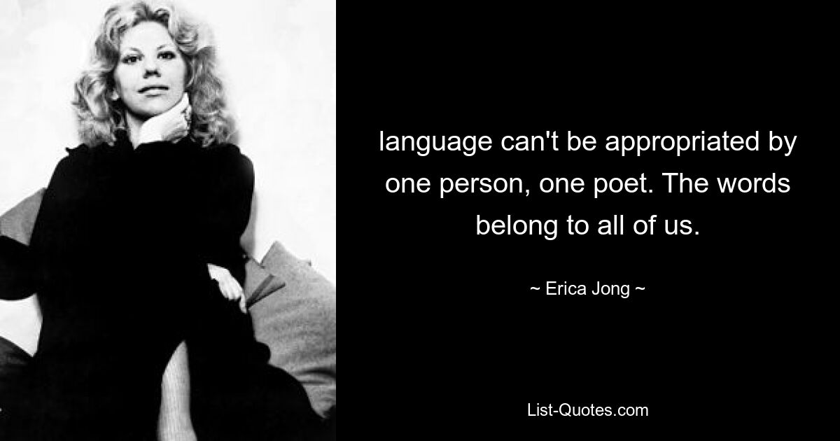 language can't be appropriated by one person, one poet. The words belong to all of us. — © Erica Jong