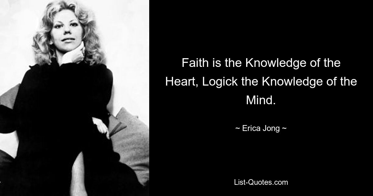 Faith is the Knowledge of the Heart, Logick the Knowledge of the Mind. — © Erica Jong