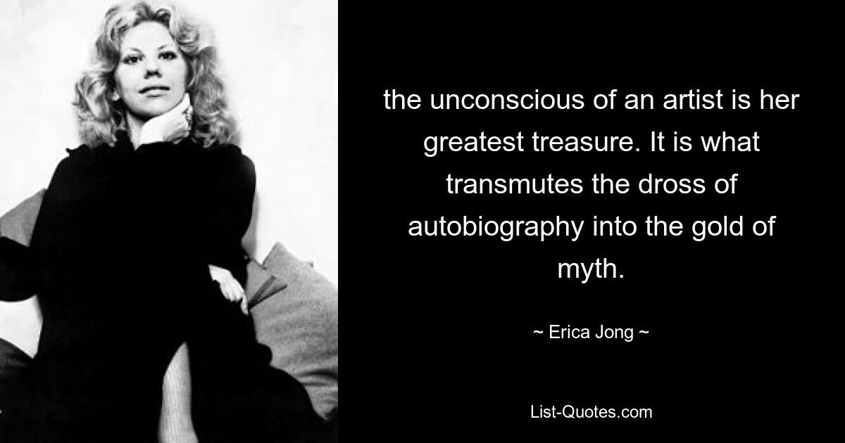 the unconscious of an artist is her greatest treasure. It is what transmutes the dross of autobiography into the gold of myth. — © Erica Jong