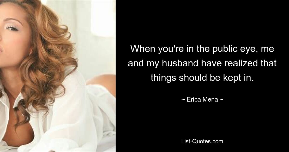 When you're in the public eye, me and my husband have realized that things should be kept in. — © Erica Mena