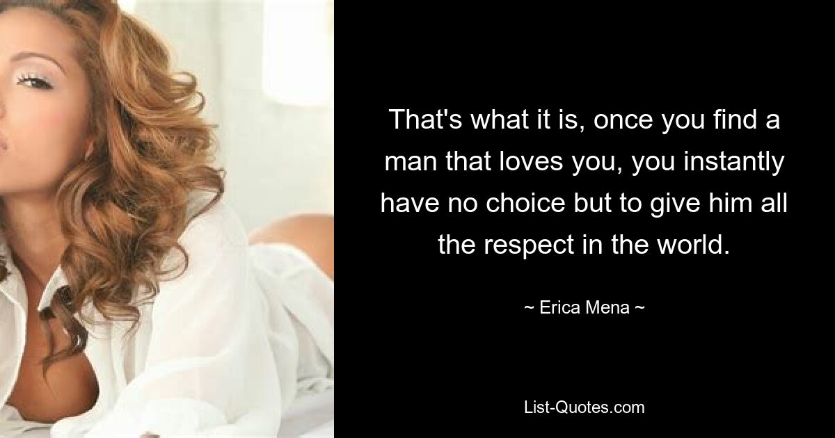 That's what it is, once you find a man that loves you, you instantly have no choice but to give him all the respect in the world. — © Erica Mena