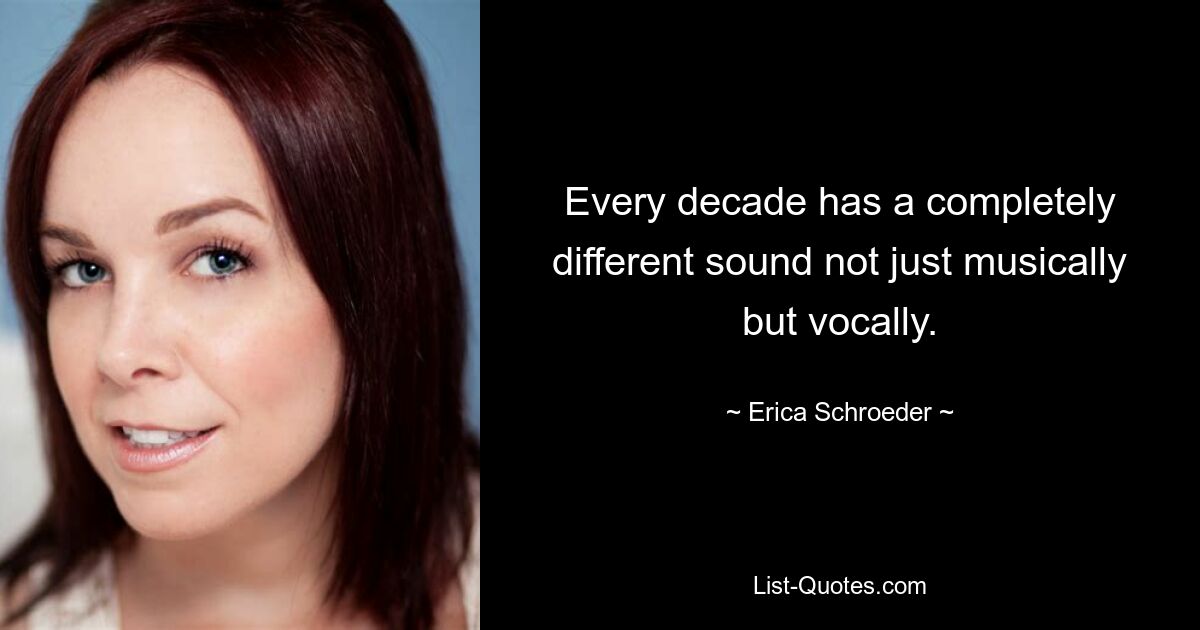 Every decade has a completely different sound not just musically but vocally. — © Erica Schroeder