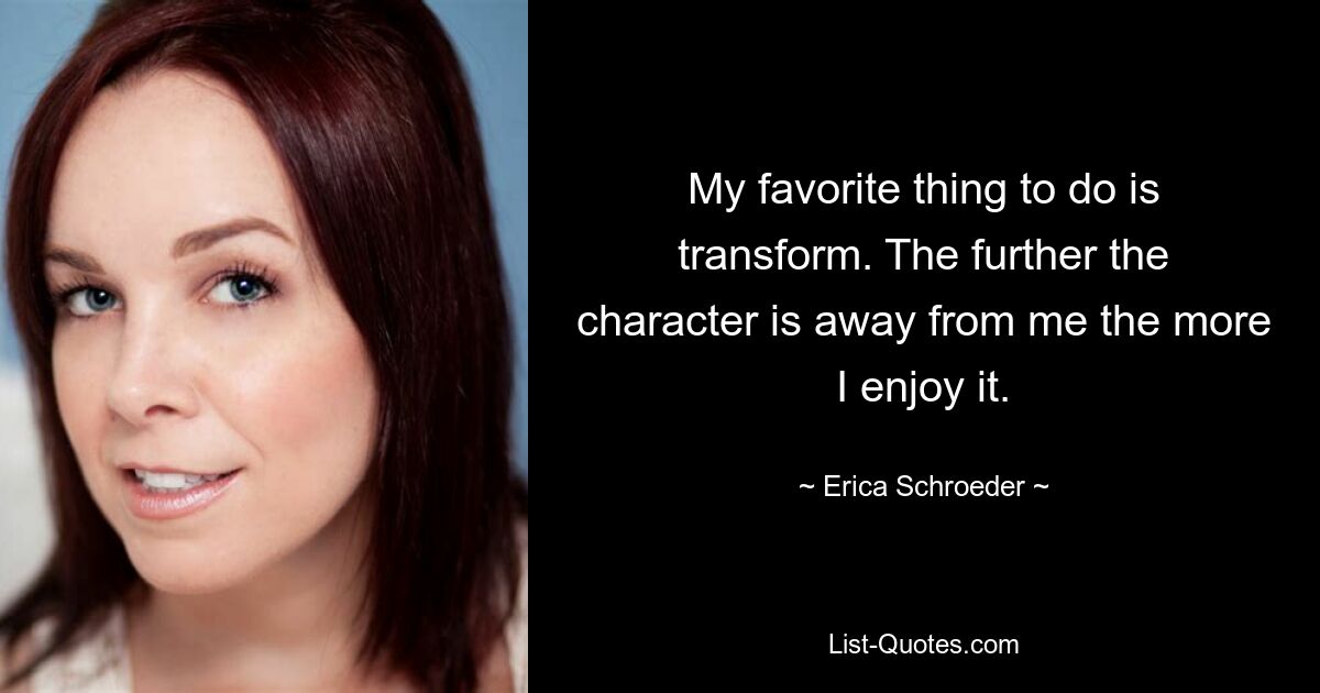 My favorite thing to do is transform. The further the character is away from me the more I enjoy it. — © Erica Schroeder