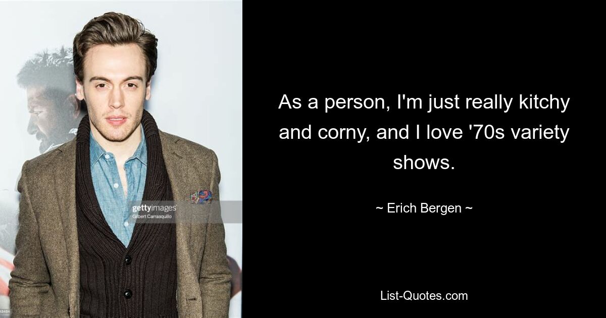 As a person, I'm just really kitchy and corny, and I love '70s variety shows. — © Erich Bergen