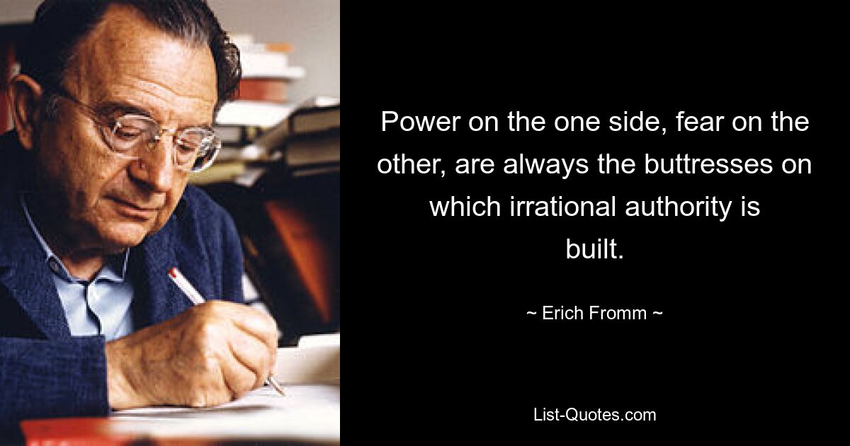 Macht auf der einen Seite, Angst auf der anderen Seite sind immer die Stützpfeiler, auf denen irrationale Autorität aufbaut. — © Erich Fromm