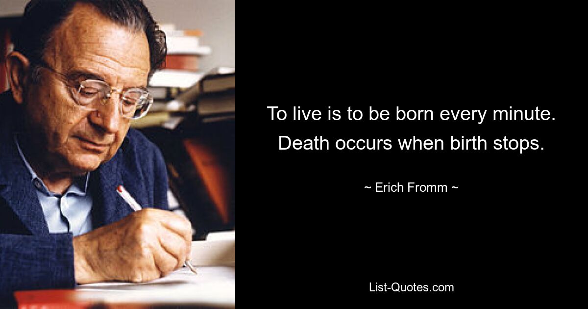 To live is to be born every minute. Death occurs when birth stops. — © Erich Fromm