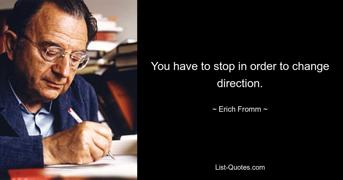 You have to stop in order to change direction. — © Erich Fromm