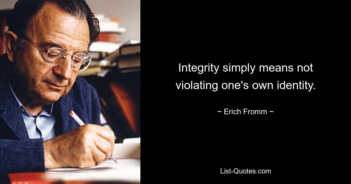 Integrity simply means not violating one's own identity. — © Erich Fromm