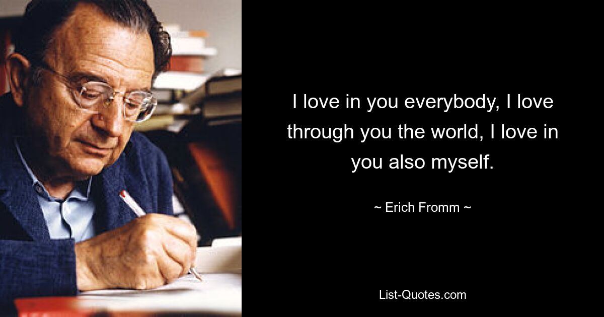 I love in you everybody, I love through you the world, I love in you also myself. — © Erich Fromm