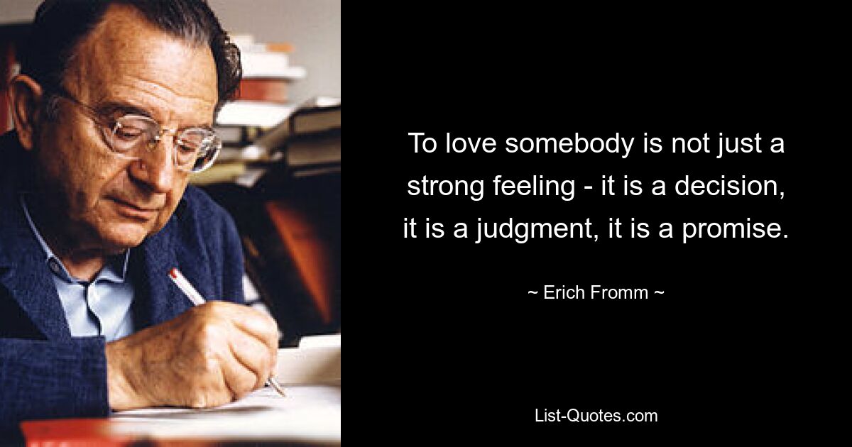 To love somebody is not just a strong feeling - it is a decision, it is a judgment, it is a promise. — © Erich Fromm