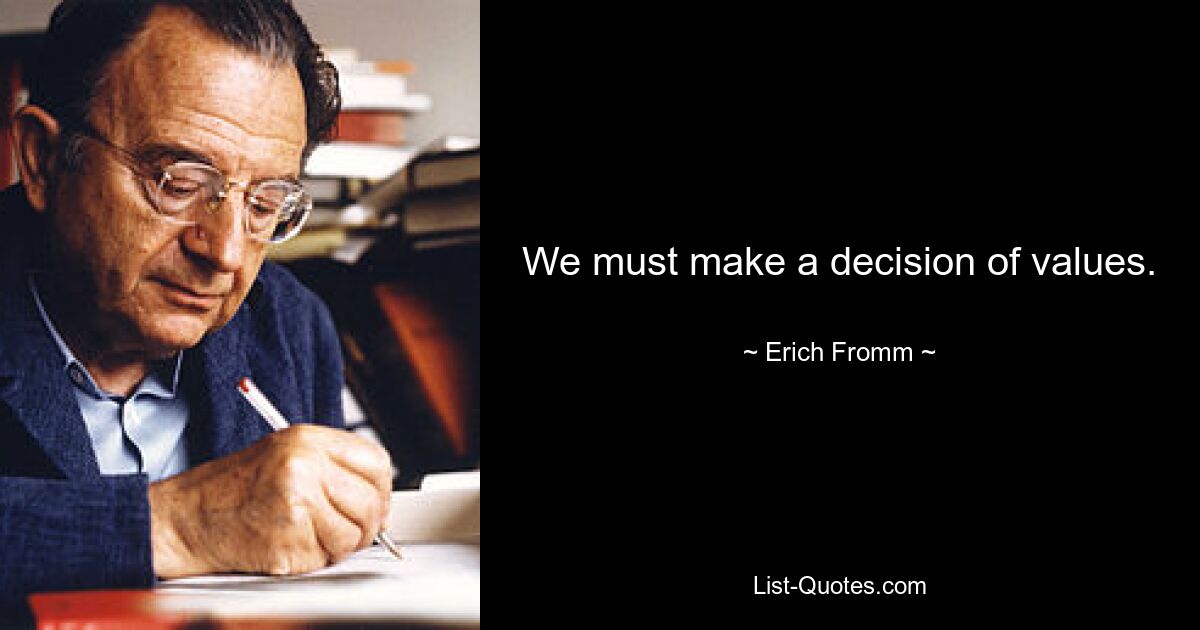 We must make a decision of values. — © Erich Fromm