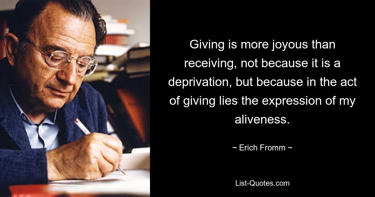 Giving is more joyous than receiving, not because it is a deprivation, but because in the act of giving lies the expression of my aliveness. — © Erich Fromm