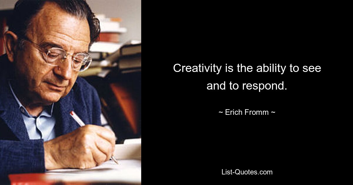 Creativity is the ability to see and to respond. — © Erich Fromm