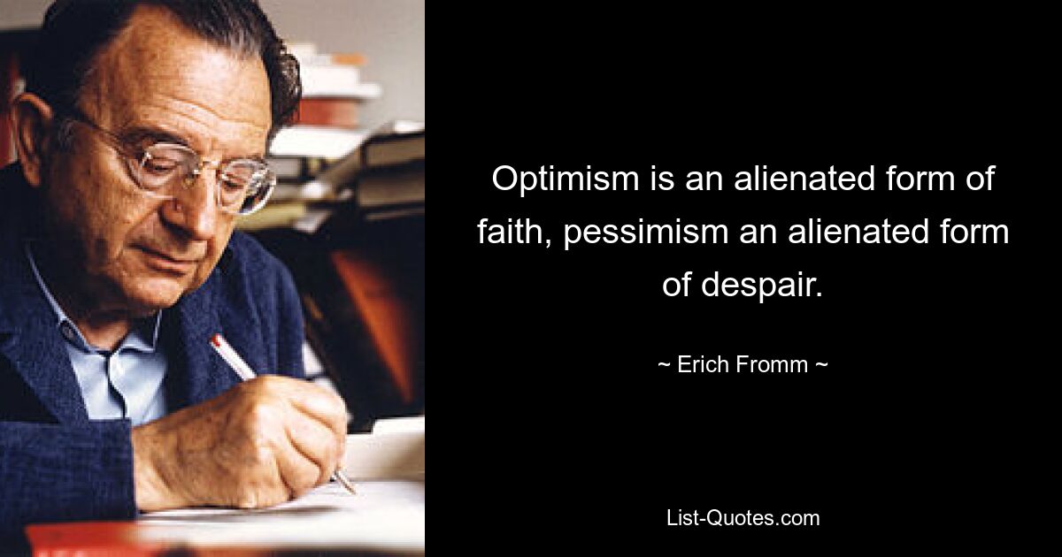 Optimism is an alienated form of faith, pessimism an alienated form of despair. — © Erich Fromm