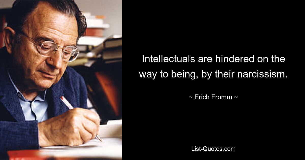 Intellectuals are hindered on the way to being, by their narcissism. — © Erich Fromm