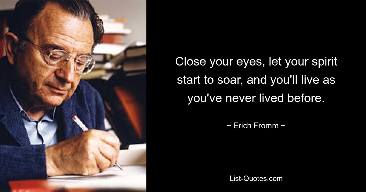 Close your eyes, let your spirit start to soar, and you'll live as you've never lived before. — © Erich Fromm