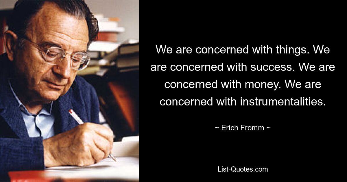 We are concerned with things. We are concerned with success. We are concerned with money. We are concerned with instrumentalities. — © Erich Fromm