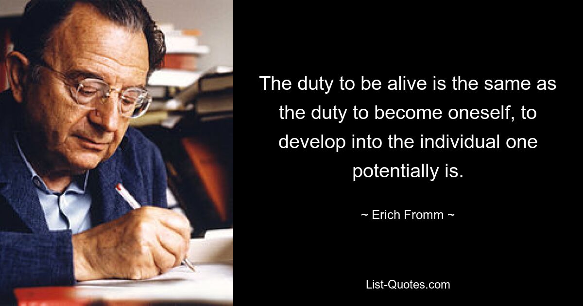 The duty to be alive is the same as the duty to become oneself, to develop into the individual one potentially is. — © Erich Fromm