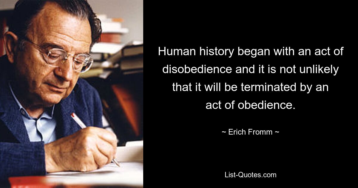 Human history began with an act of disobedience and it is not unlikely that it will be terminated by an act of obedience. — © Erich Fromm