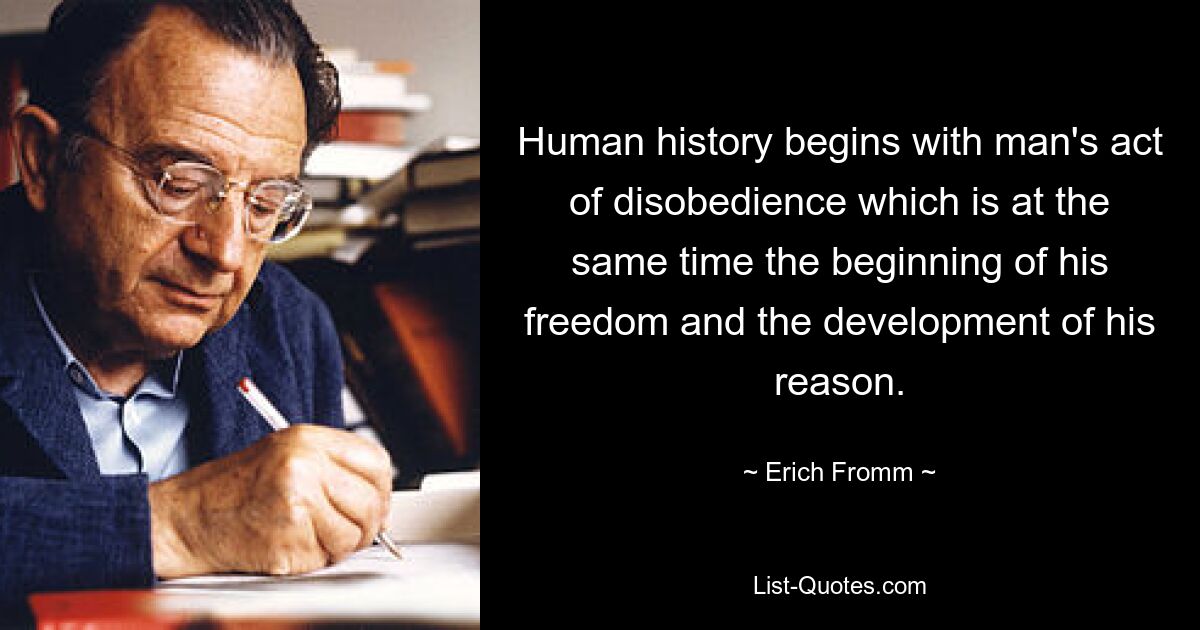 Human history begins with man's act of disobedience which is at the same time the beginning of his freedom and the development of his reason. — © Erich Fromm