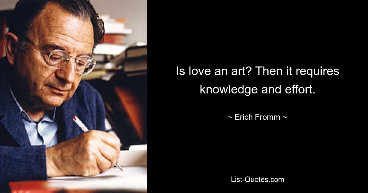 Is love an art? Then it requires knowledge and effort. — © Erich Fromm