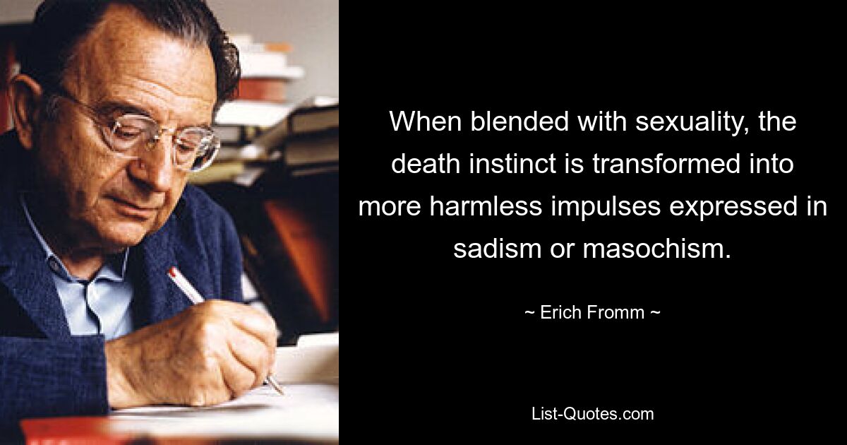 When blended with sexuality, the death instinct is transformed into more harmless impulses expressed in sadism or masochism. — © Erich Fromm