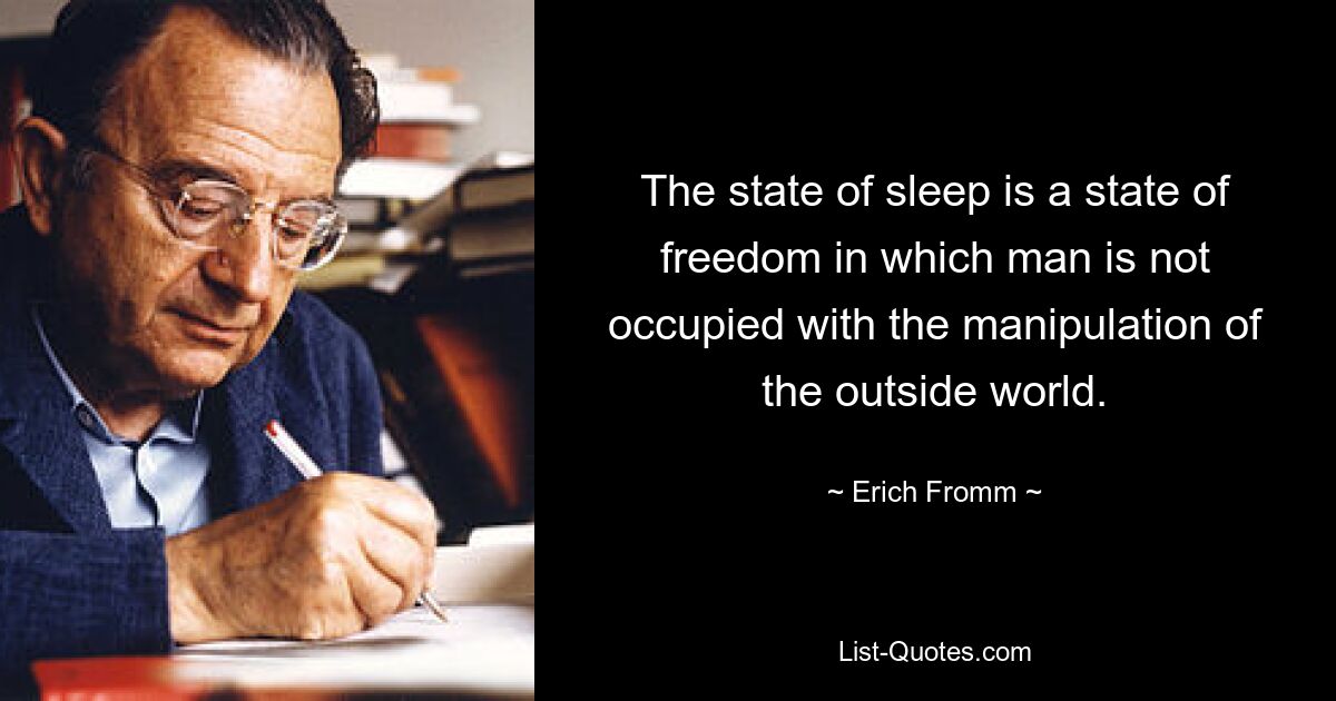 The state of sleep is a state of freedom in which man is not occupied with the manipulation of the outside world. — © Erich Fromm