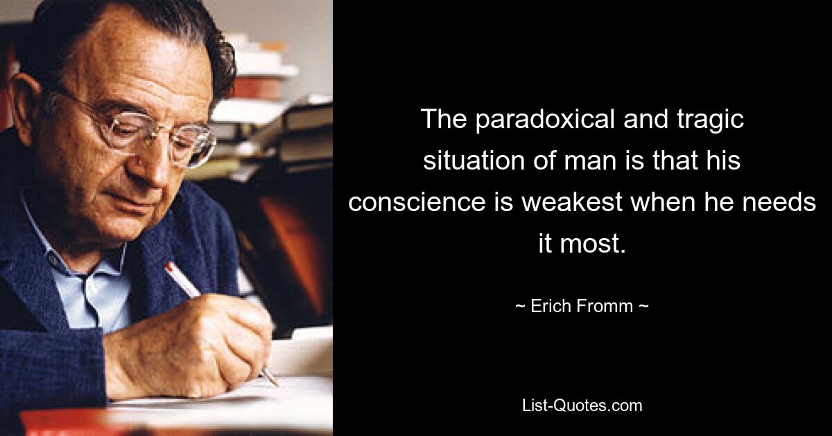 The paradoxical and tragic situation of man is that his conscience is weakest when he needs it most. — © Erich Fromm