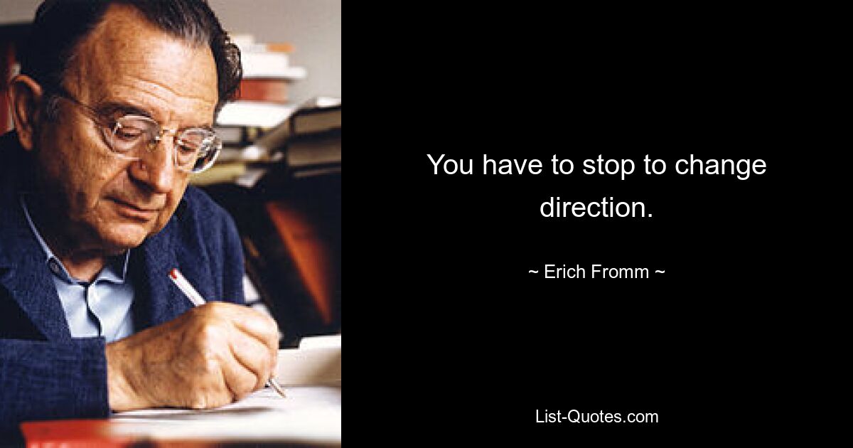 You have to stop to change direction. — © Erich Fromm