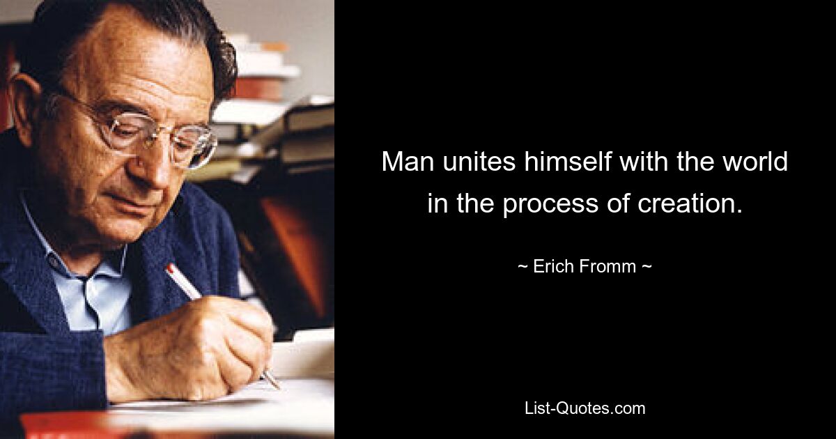 Man unites himself with the world in the process of creation. — © Erich Fromm