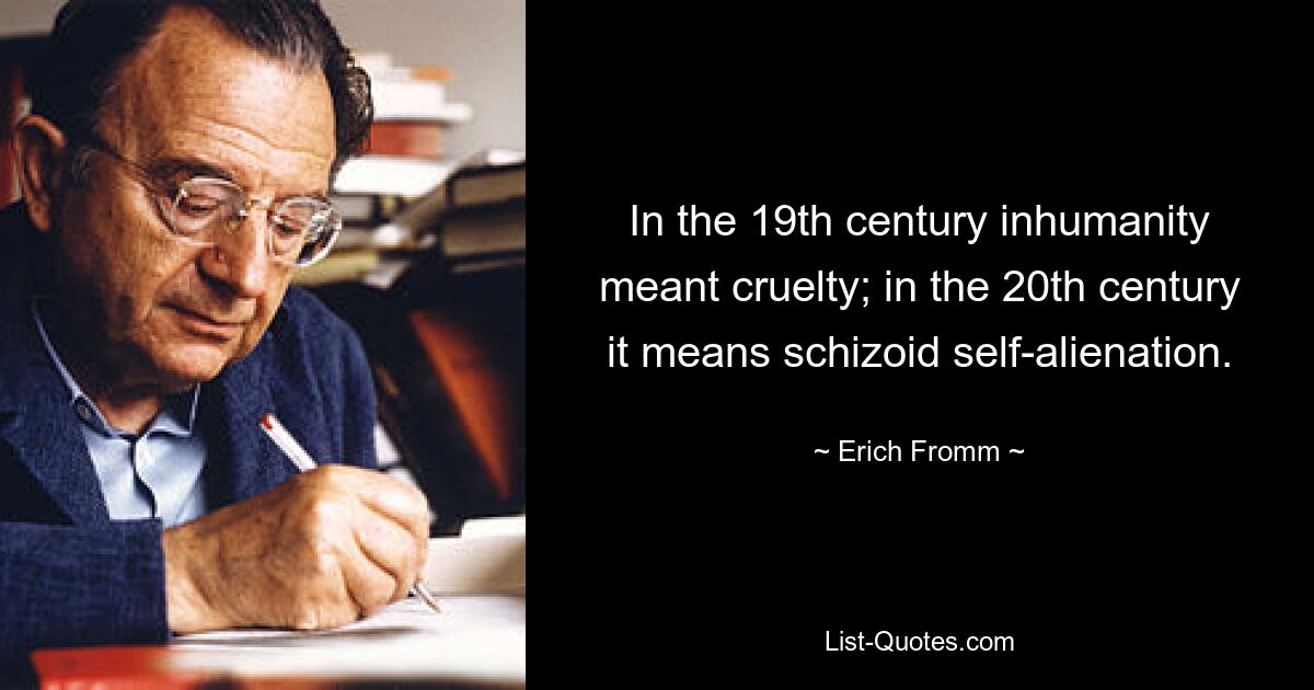 In the 19th century inhumanity meant cruelty; in the 20th century it means schizoid self-alienation. — © Erich Fromm