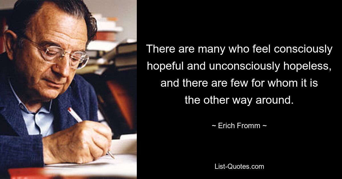 There are many who feel consciously hopeful and unconsciously hopeless, and there are few for whom it is the other way around. — © Erich Fromm