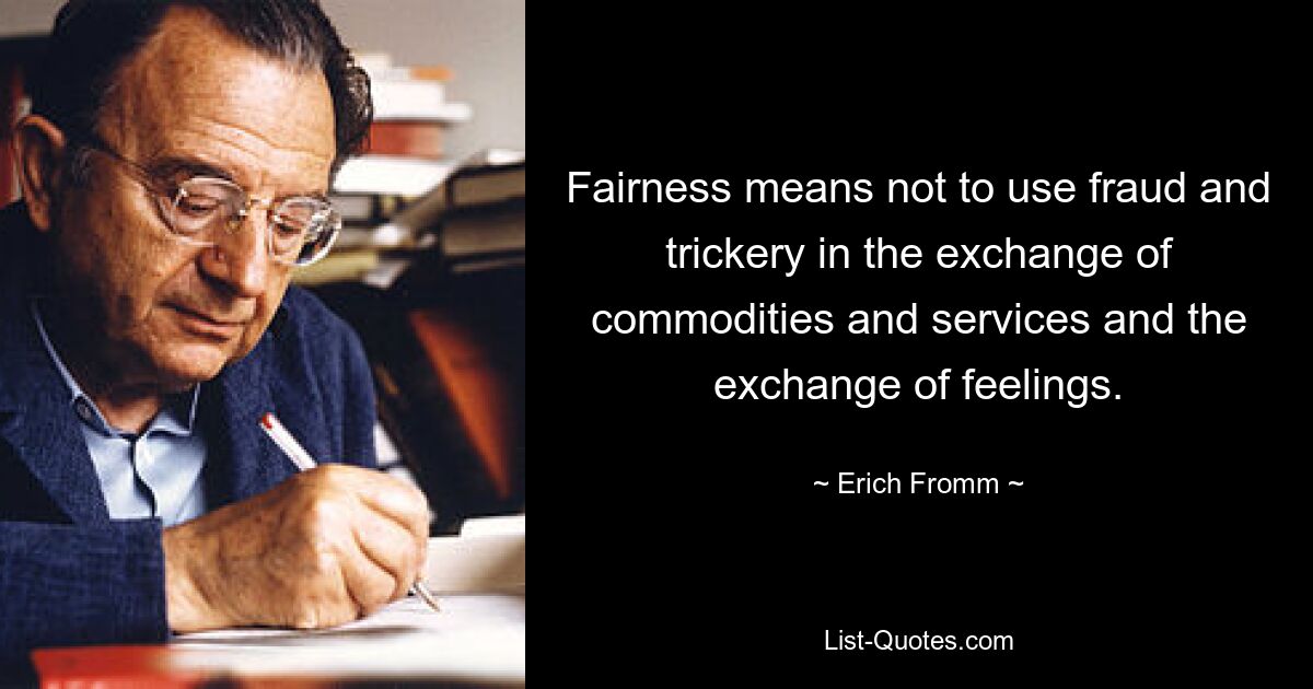 Fairness means not to use fraud and trickery in the exchange of commodities and services and the exchange of feelings. — © Erich Fromm