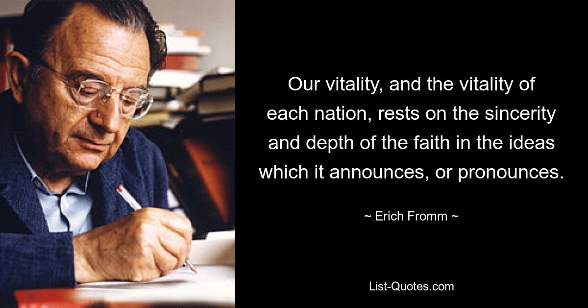 Our vitality, and the vitality of each nation, rests on the sincerity and depth of the faith in the ideas which it announces, or pronounces. — © Erich Fromm