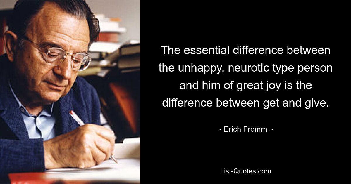 The essential difference between the unhappy, neurotic type person and him of great joy is the difference between get and give. — © Erich Fromm