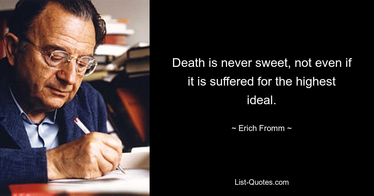 Death is never sweet, not even if it is suffered for the highest ideal. — © Erich Fromm