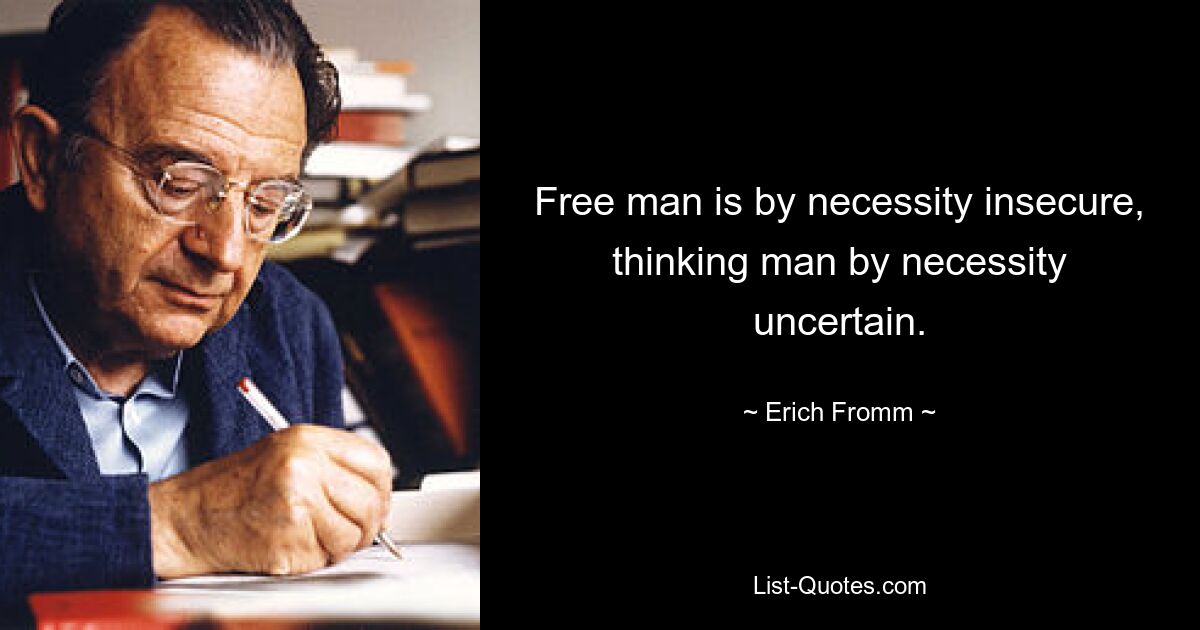 Free man is by necessity insecure, thinking man by necessity uncertain. — © Erich Fromm